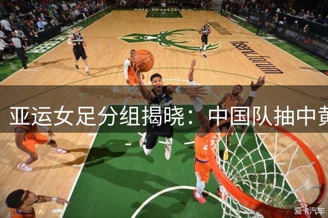 亚运女足分组揭晓：中国队抽中"黄金签位" 晋级前景一片光明